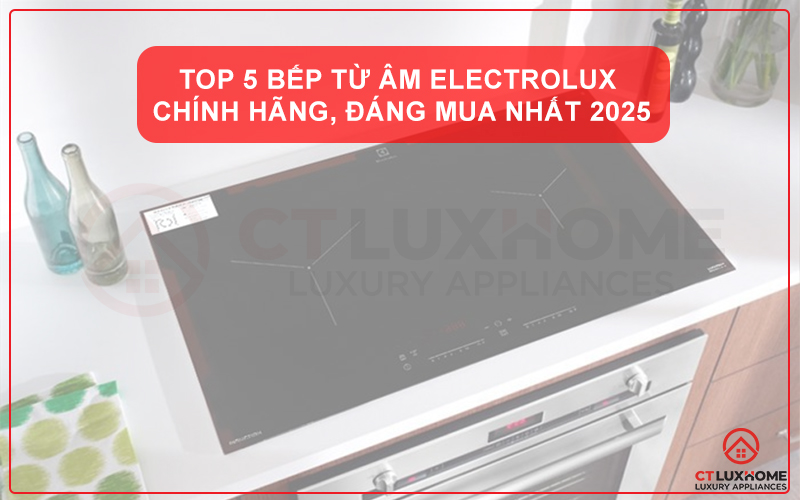 TOP 5 BẾP TỪ ÂM ELECTROLUX CHÍNH HÃNG, ĐÁNG MUA NHẤT 2025